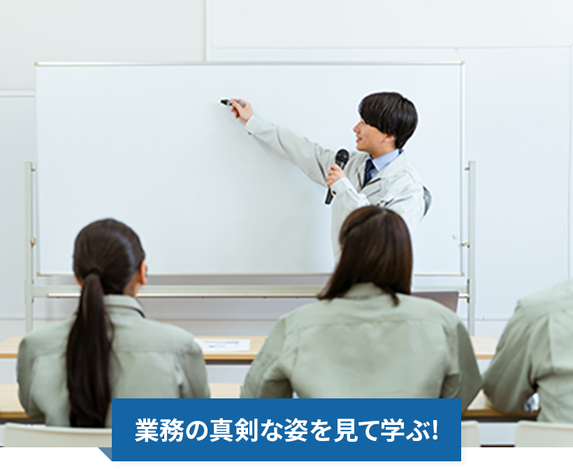 業務の真剣な姿を見て学ぶ!