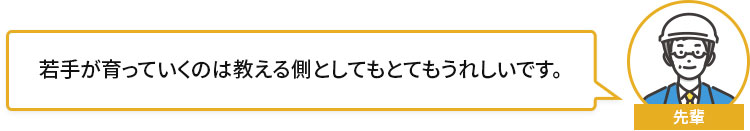 若手が育っていくのは教える側としてもとてもうれしいです。