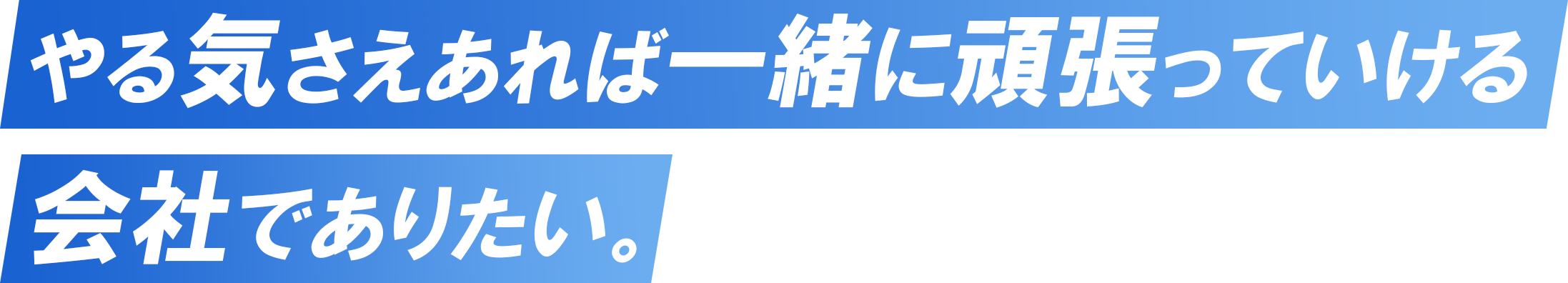 やる気さえあれば一緒に頑張っていける会社でありたい。