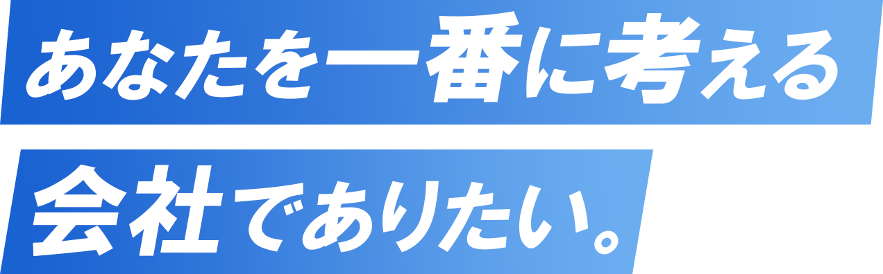 あなたを1番に考える会社でありたい。