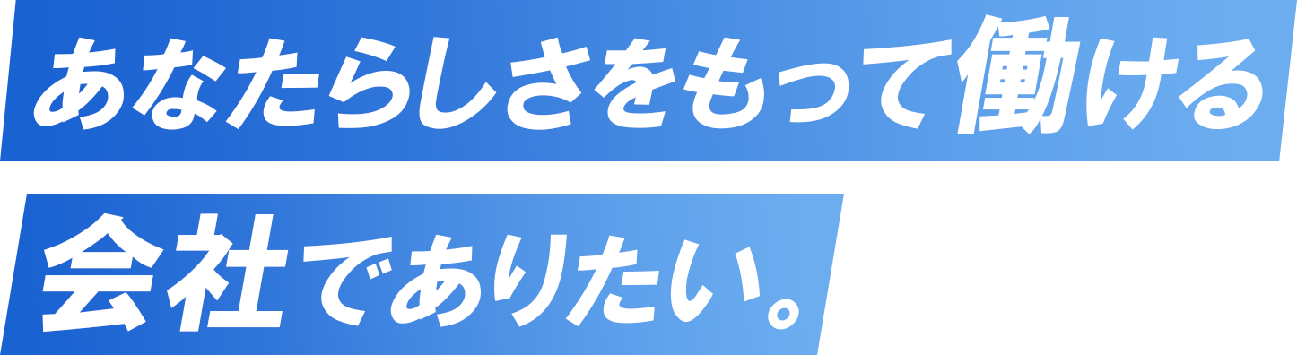 あなたらしさをもって働ける会社でありたい。